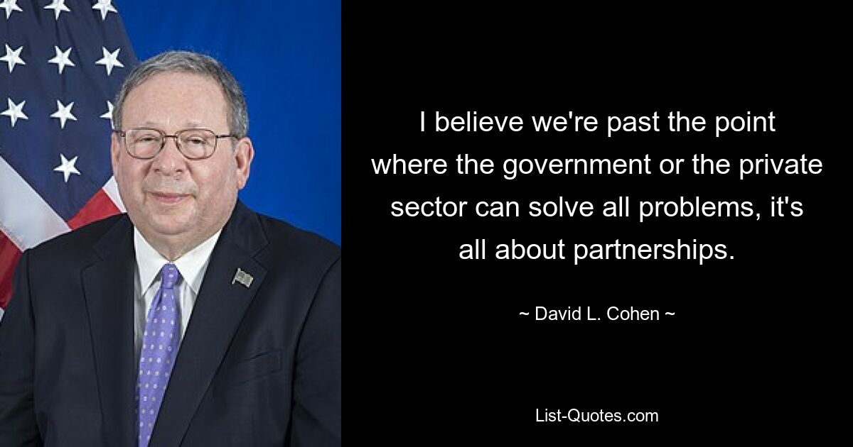 I believe we're past the point where the government or the private sector can solve all problems, it's all about partnerships. — © David L. Cohen