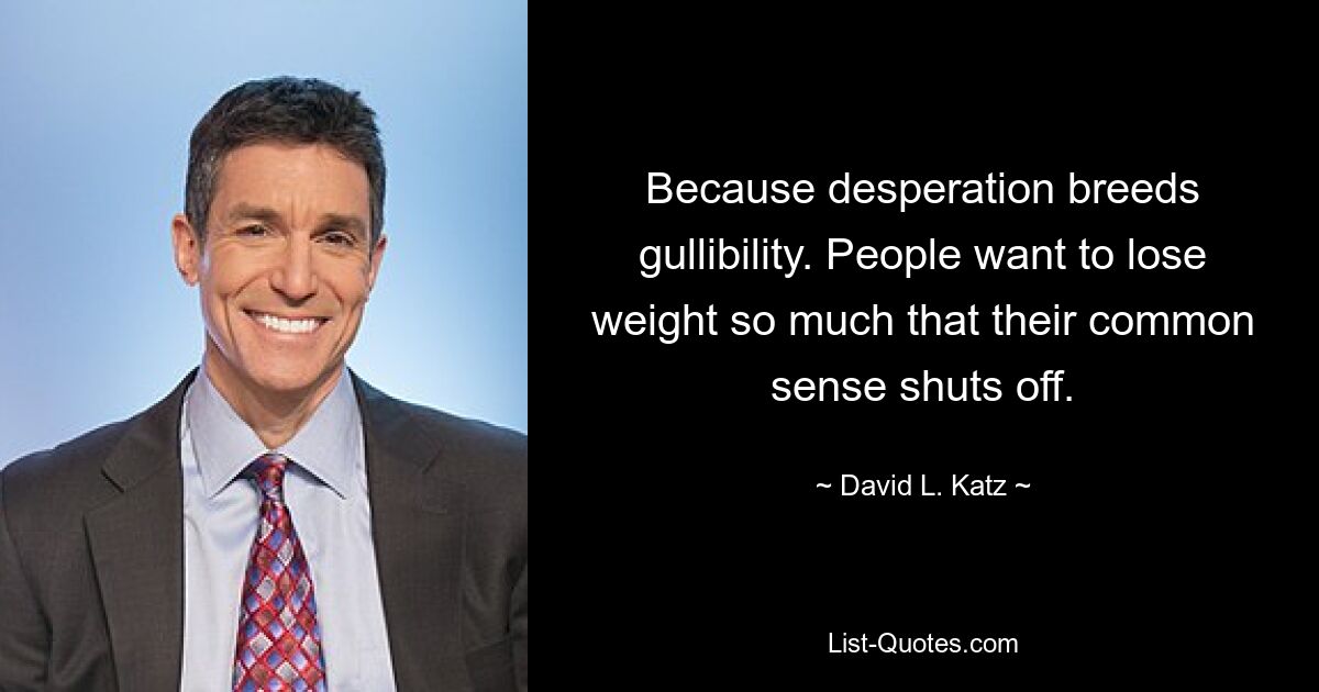 Because desperation breeds gullibility. People want to lose weight so much that their common sense shuts off. — © David L. Katz