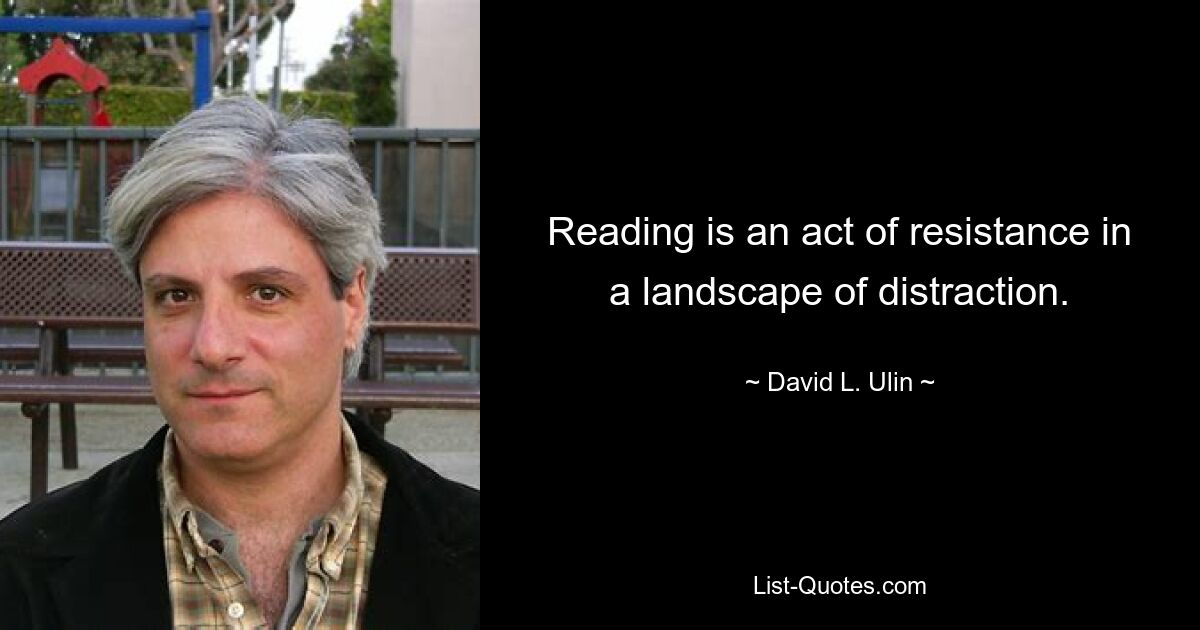 Reading is an act of resistance in a landscape of distraction. — © David L. Ulin