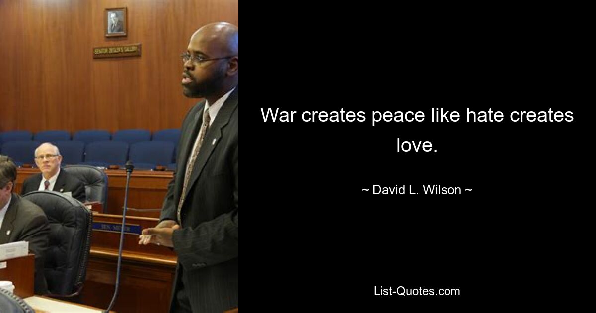 War creates peace like hate creates love. — © David L. Wilson