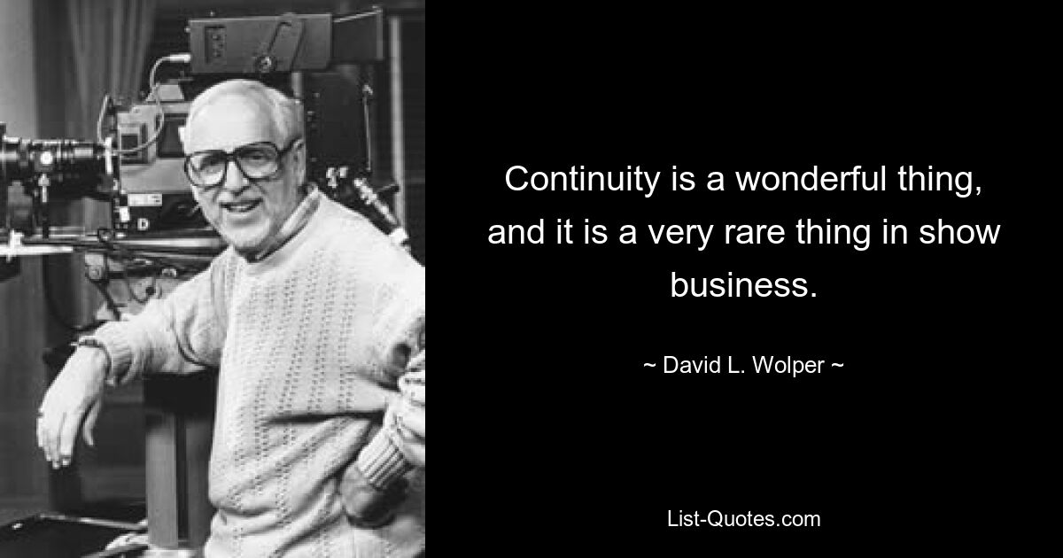 Continuity is a wonderful thing, and it is a very rare thing in show business. — © David L. Wolper