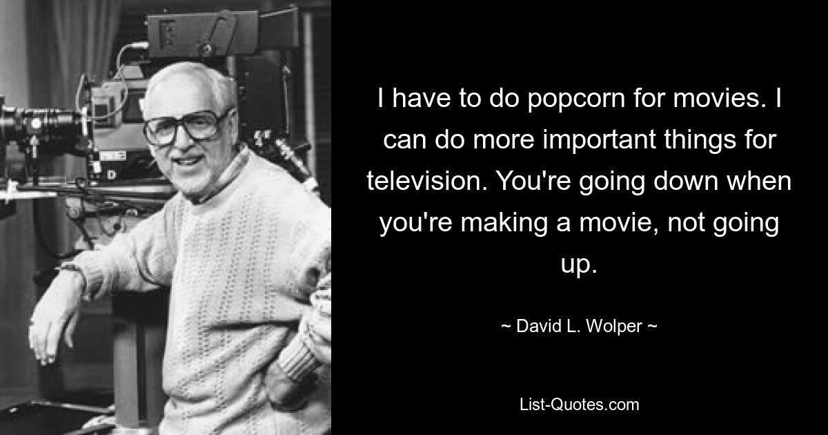 I have to do popcorn for movies. I can do more important things for television. You're going down when you're making a movie, not going up. — © David L. Wolper