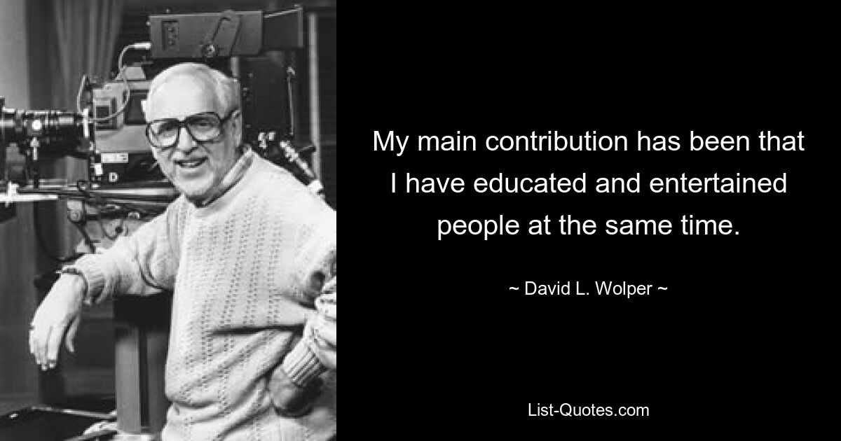 My main contribution has been that I have educated and entertained people at the same time. — © David L. Wolper