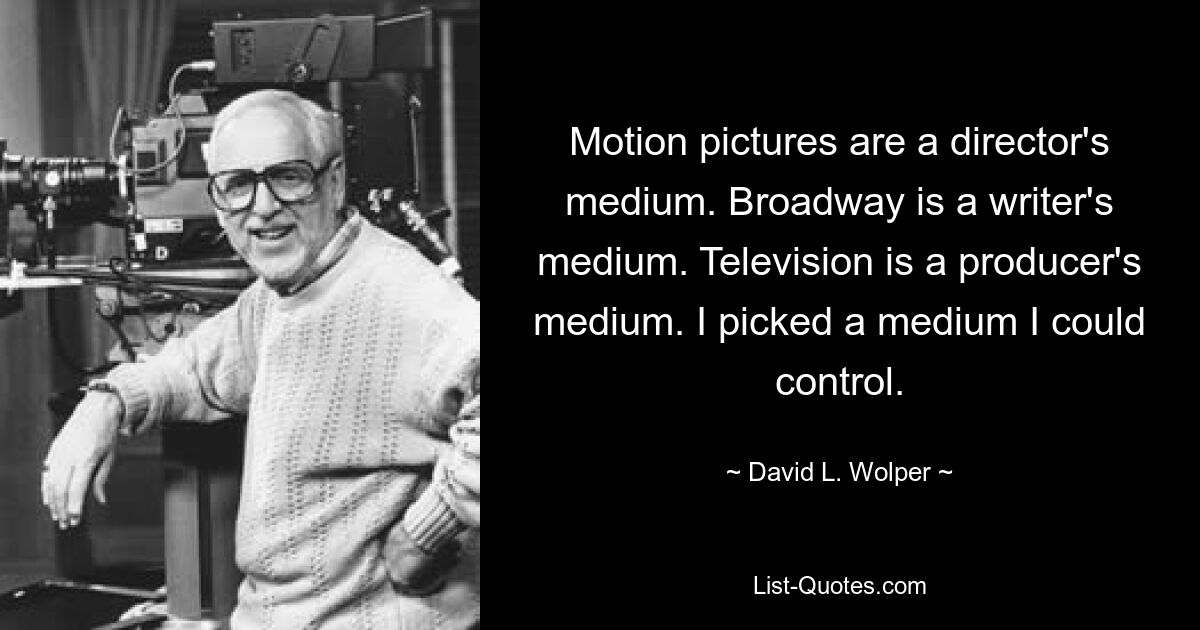 Motion pictures are a director's medium. Broadway is a writer's medium. Television is a producer's medium. I picked a medium I could control. — © David L. Wolper