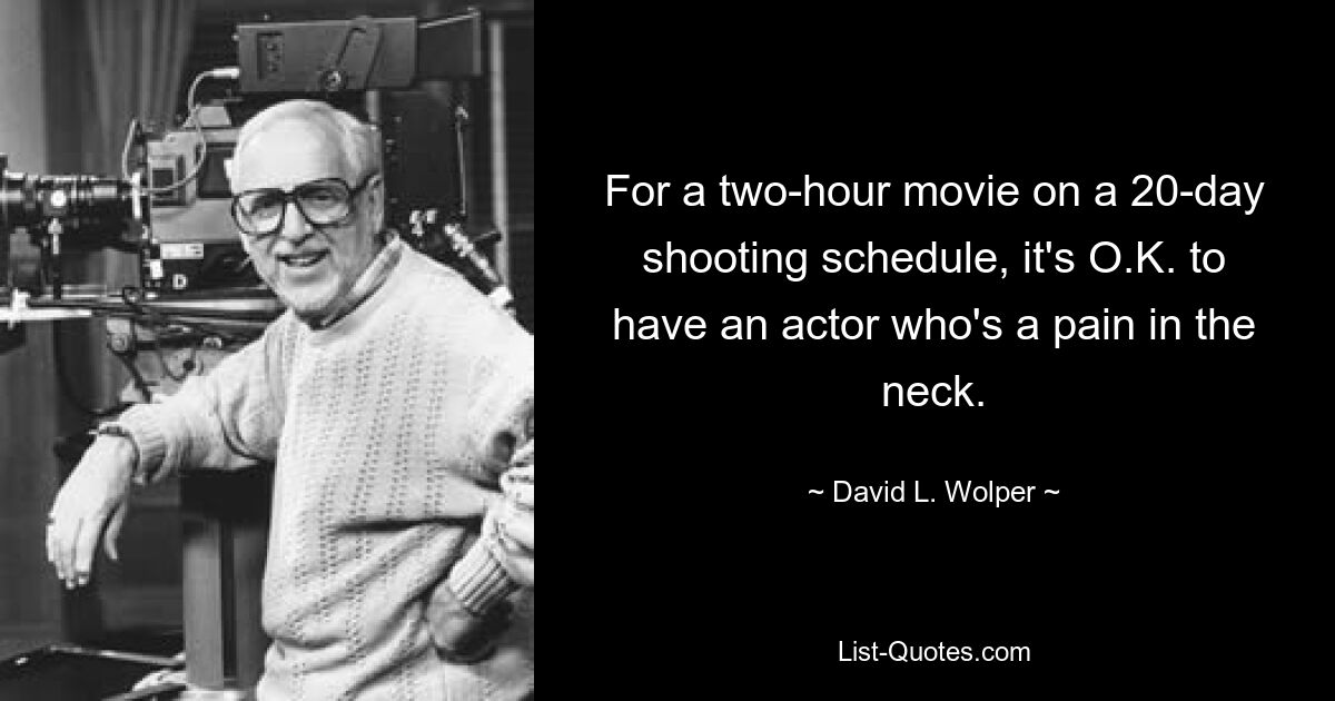 For a two-hour movie on a 20-day shooting schedule, it's O.K. to have an actor who's a pain in the neck. — © David L. Wolper