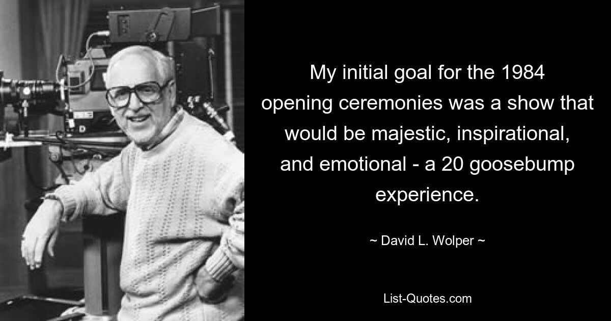 My initial goal for the 1984 opening ceremonies was a show that would be majestic, inspirational, and emotional - a 20 goosebump experience. — © David L. Wolper