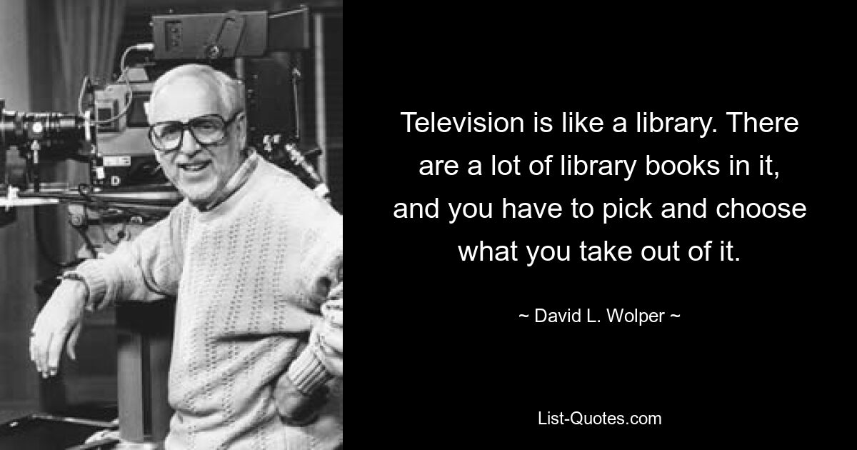 Television is like a library. There are a lot of library books in it, and you have to pick and choose what you take out of it. — © David L. Wolper