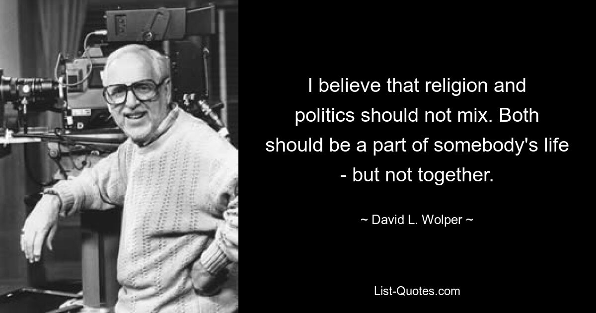 I believe that religion and politics should not mix. Both should be a part of somebody's life - but not together. — © David L. Wolper