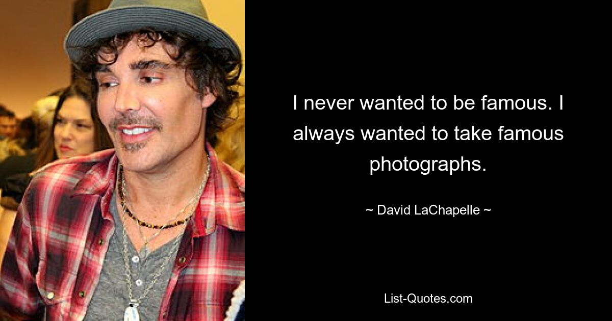 I never wanted to be famous. I always wanted to take famous photographs. — © David LaChapelle