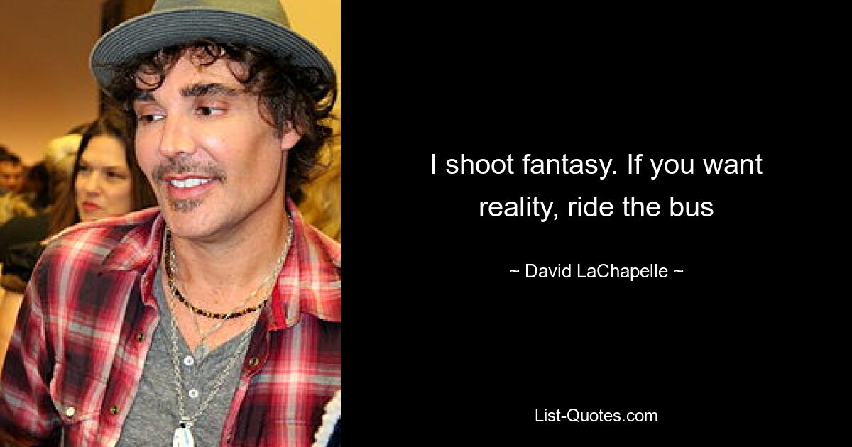 I shoot fantasy. If you want reality, ride the bus — © David LaChapelle