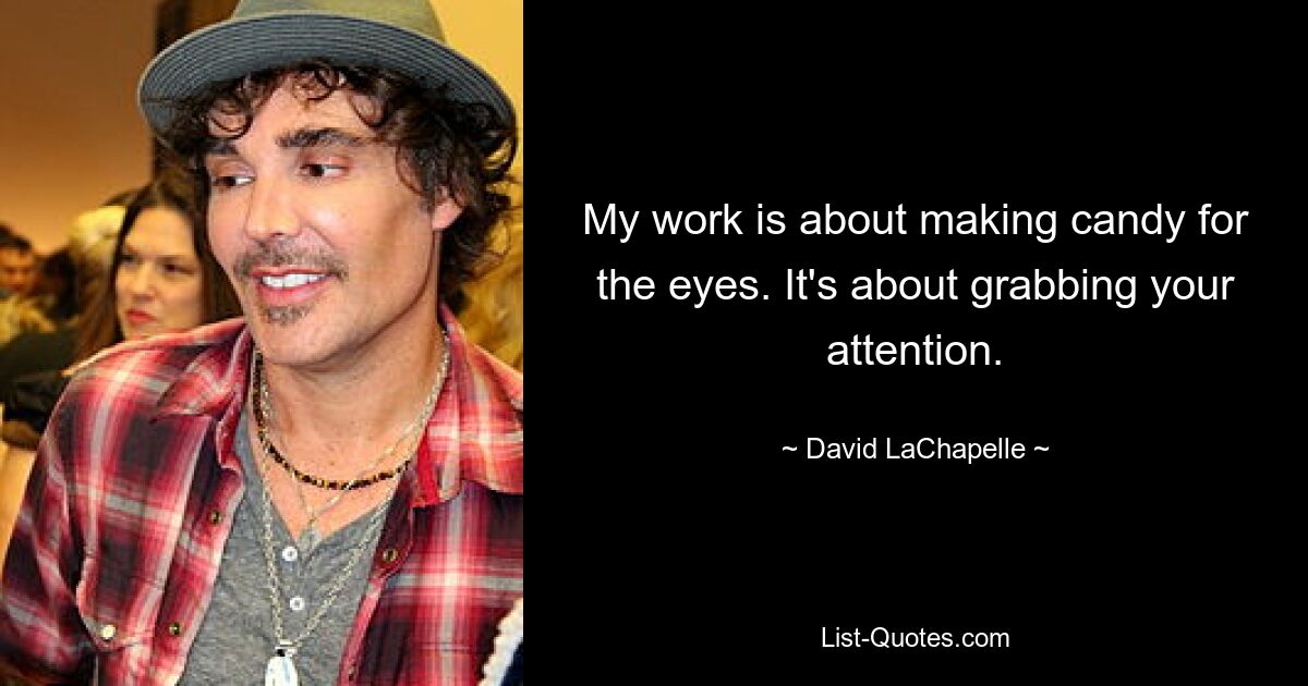 My work is about making candy for the eyes. It's about grabbing your attention. — © David LaChapelle