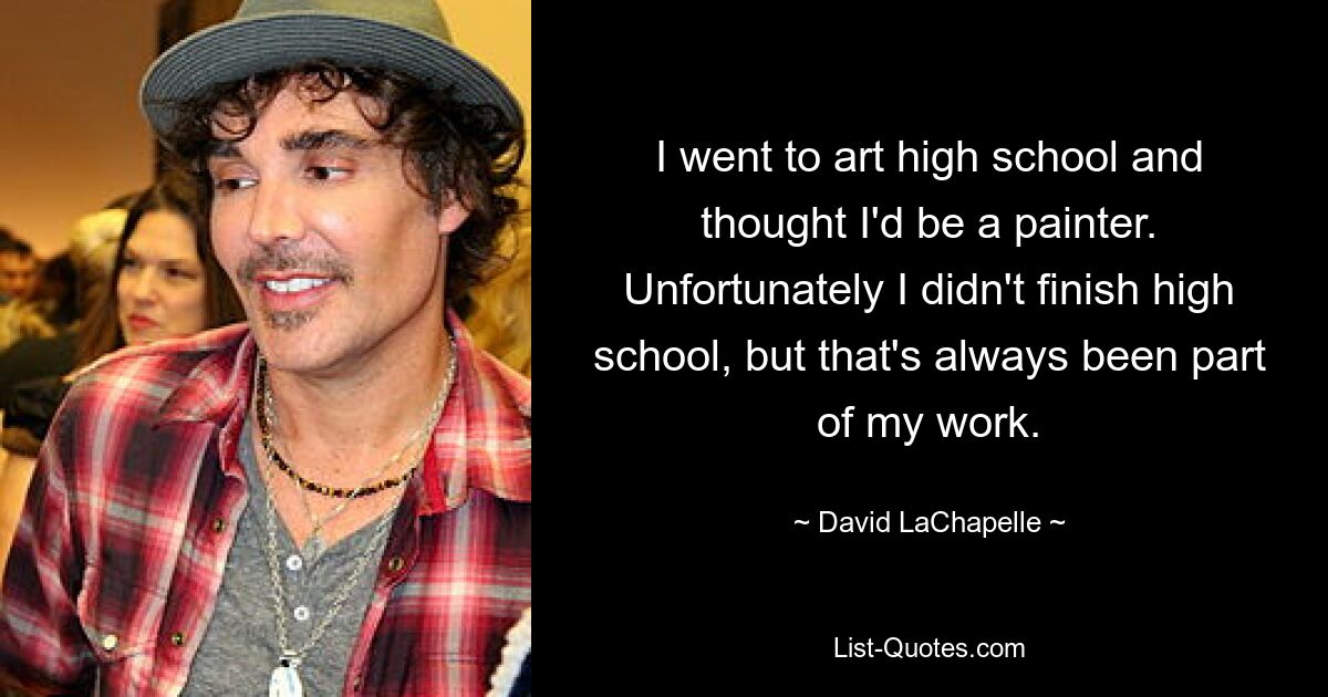 I went to art high school and thought I'd be a painter. Unfortunately I didn't finish high school, but that's always been part of my work. — © David LaChapelle