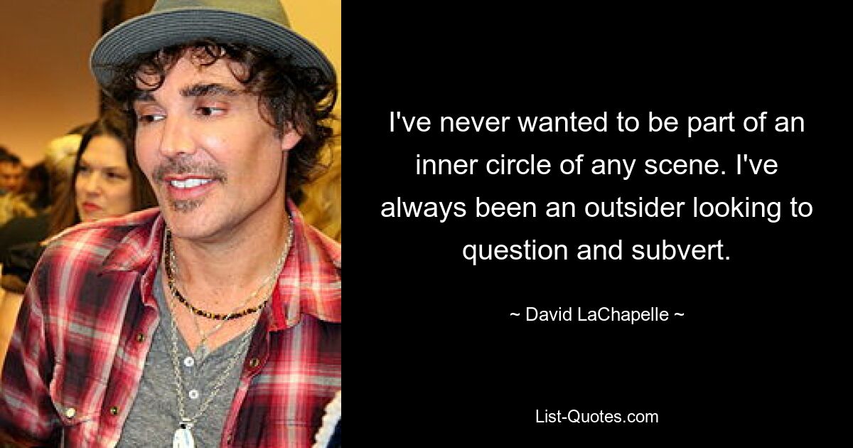 I've never wanted to be part of an inner circle of any scene. I've always been an outsider looking to question and subvert. — © David LaChapelle