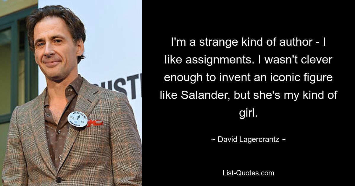 I'm a strange kind of author - I like assignments. I wasn't clever enough to invent an iconic figure like Salander, but she's my kind of girl. — © David Lagercrantz