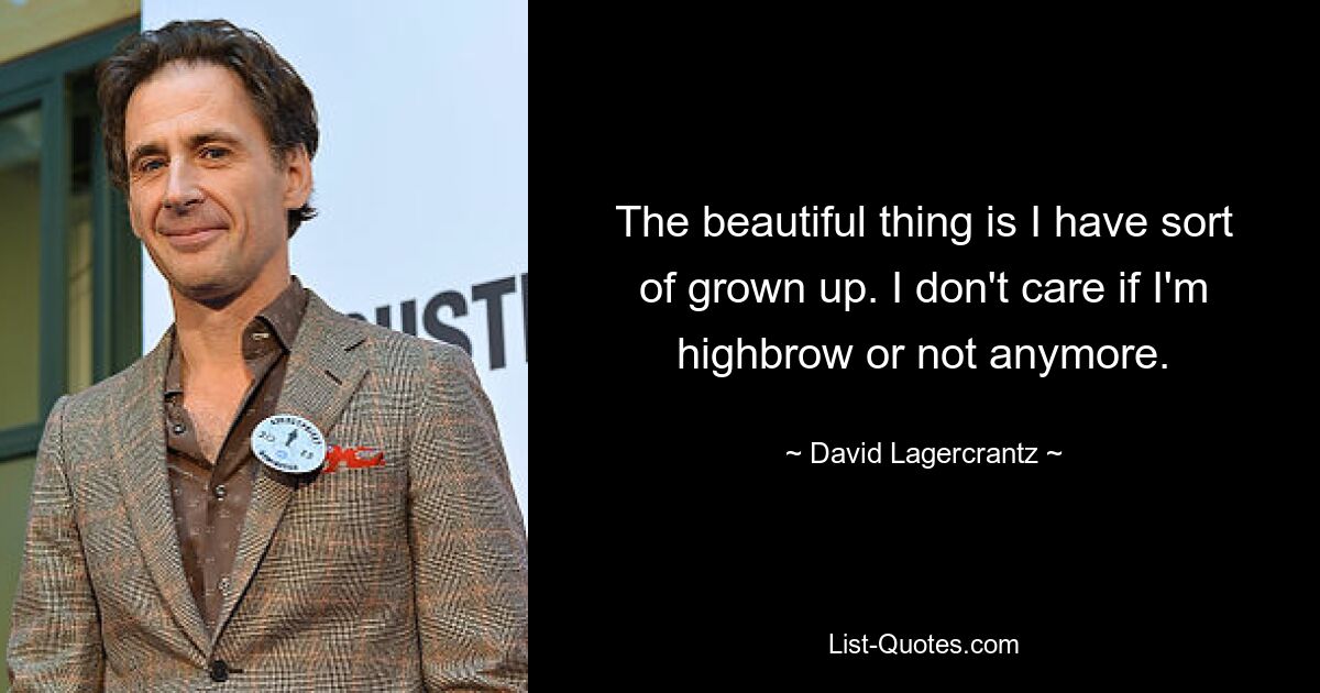 The beautiful thing is I have sort of grown up. I don't care if I'm highbrow or not anymore. — © David Lagercrantz