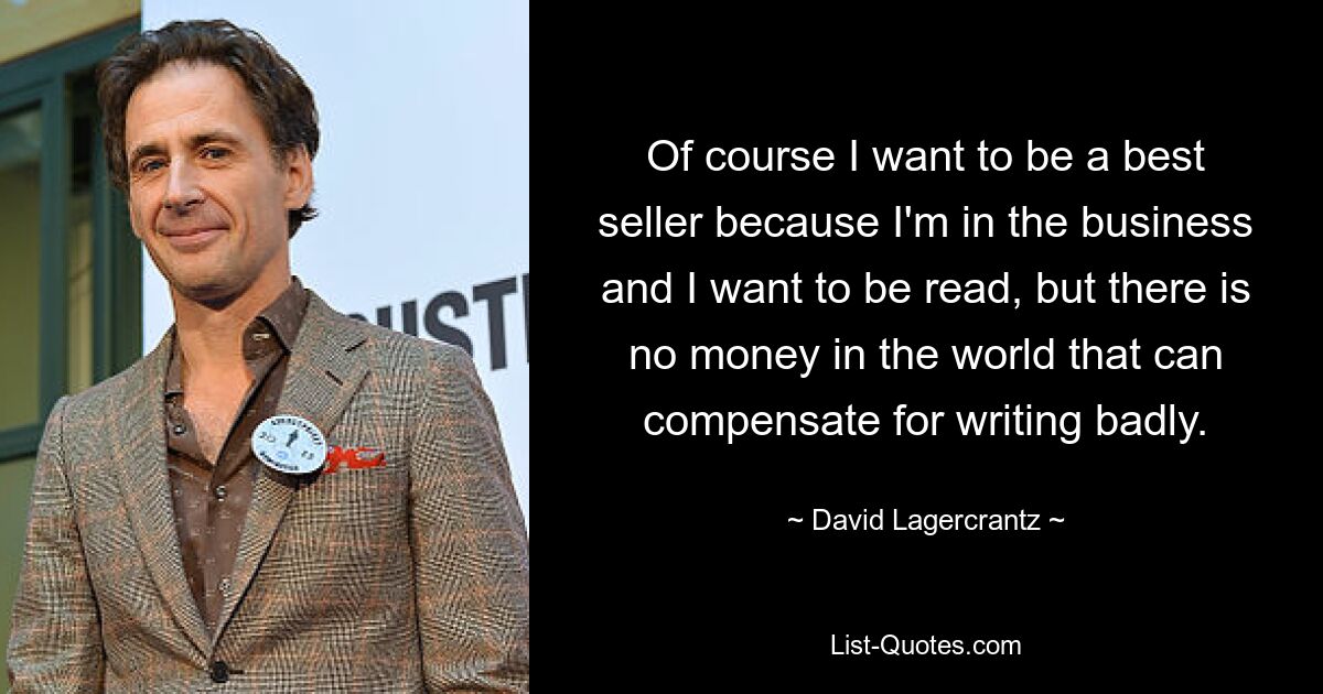 Of course I want to be a best seller because I'm in the business and I want to be read, but there is no money in the world that can compensate for writing badly. — © David Lagercrantz