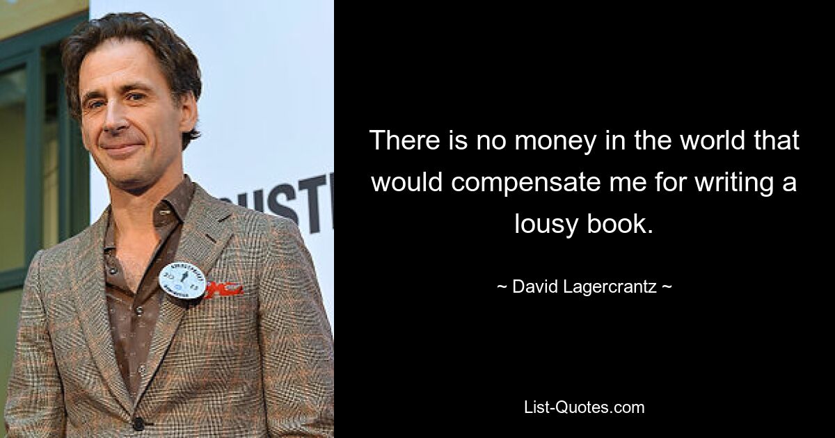 There is no money in the world that would compensate me for writing a lousy book. — © David Lagercrantz