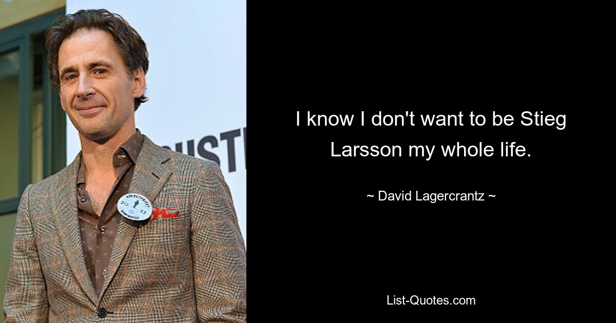 I know I don't want to be Stieg Larsson my whole life. — © David Lagercrantz