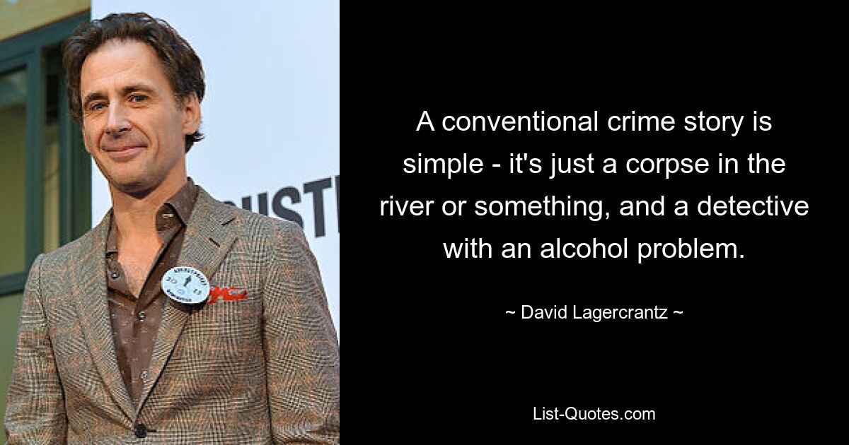 A conventional crime story is simple - it's just a corpse in the river or something, and a detective with an alcohol problem. — © David Lagercrantz