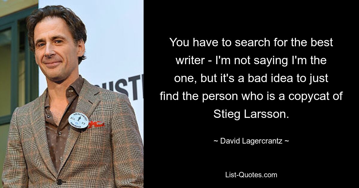 You have to search for the best writer - I'm not saying I'm the one, but it's a bad idea to just find the person who is a copycat of Stieg Larsson. — © David Lagercrantz