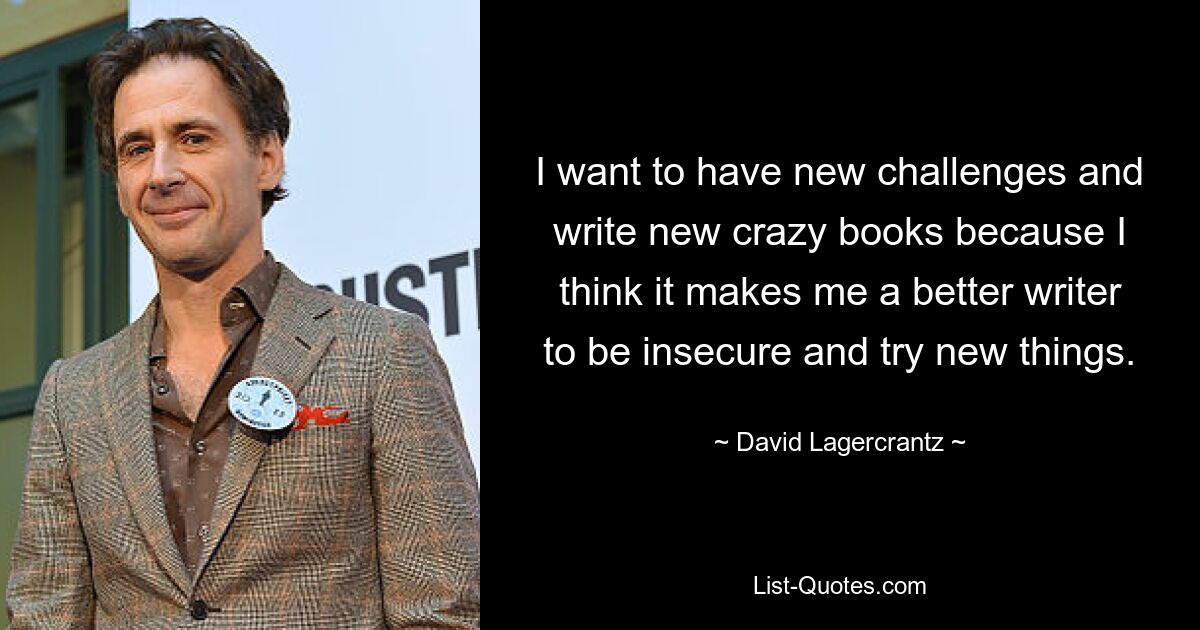 I want to have new challenges and write new crazy books because I think it makes me a better writer to be insecure and try new things. — © David Lagercrantz