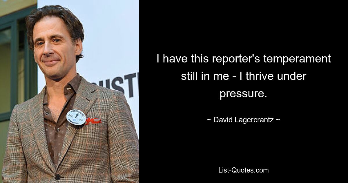 I have this reporter's temperament still in me - I thrive under pressure. — © David Lagercrantz