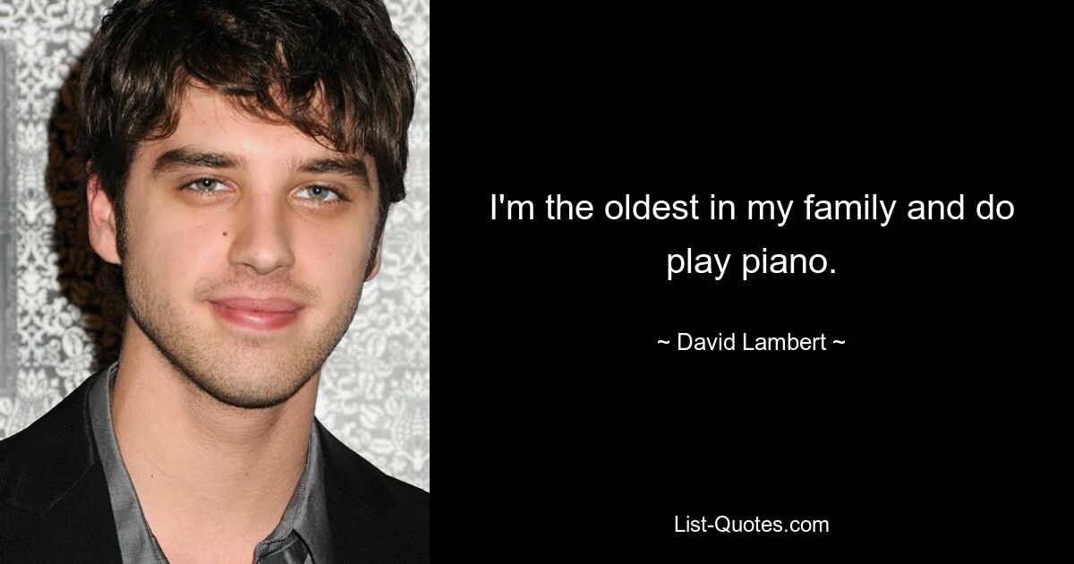 I'm the oldest in my family and do play piano. — © David Lambert