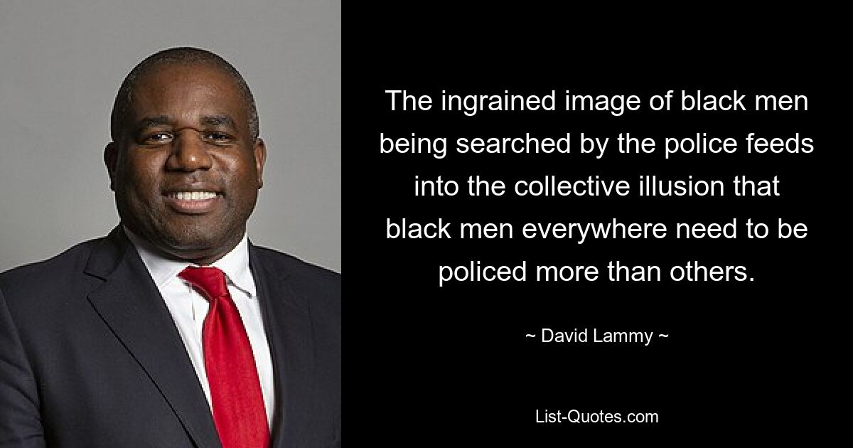 The ingrained image of black men being searched by the police feeds into the collective illusion that black men everywhere need to be policed more than others. — © David Lammy