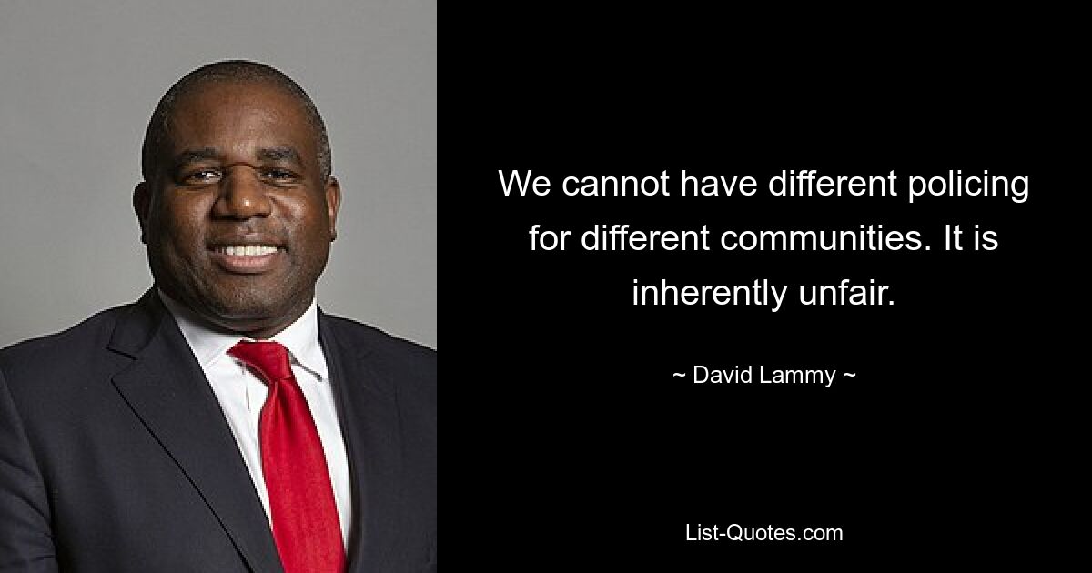 We cannot have different policing for different communities. It is inherently unfair. — © David Lammy