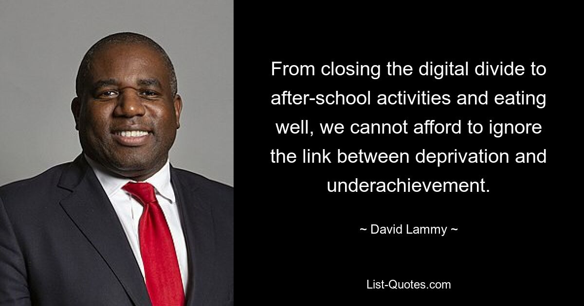 From closing the digital divide to after-school activities and eating well, we cannot afford to ignore the link between deprivation and underachievement. — © David Lammy