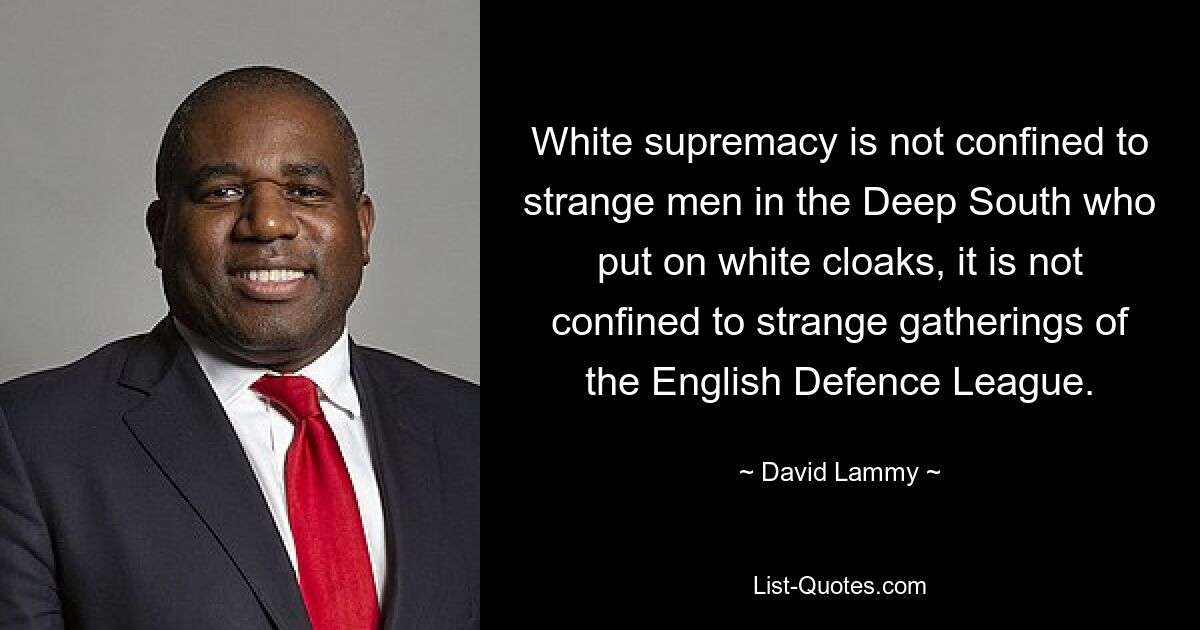 White supremacy is not confined to strange men in the Deep South who put on white cloaks, it is not confined to strange gatherings of the English Defence League. — © David Lammy