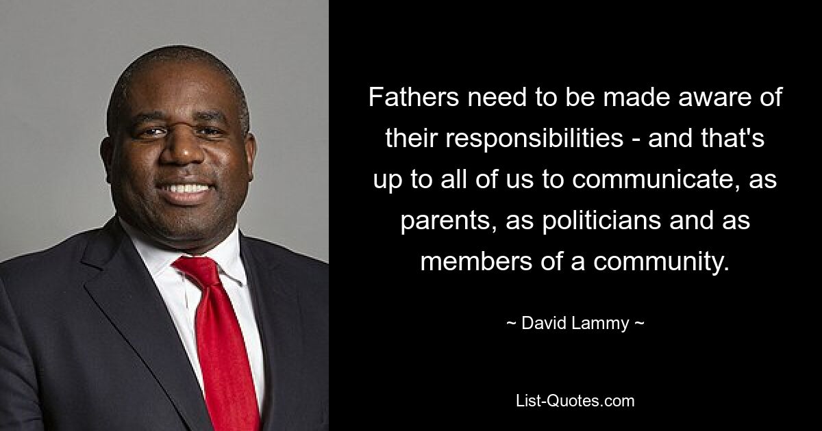 Fathers need to be made aware of their responsibilities - and that's up to all of us to communicate, as parents, as politicians and as members of a community. — © David Lammy