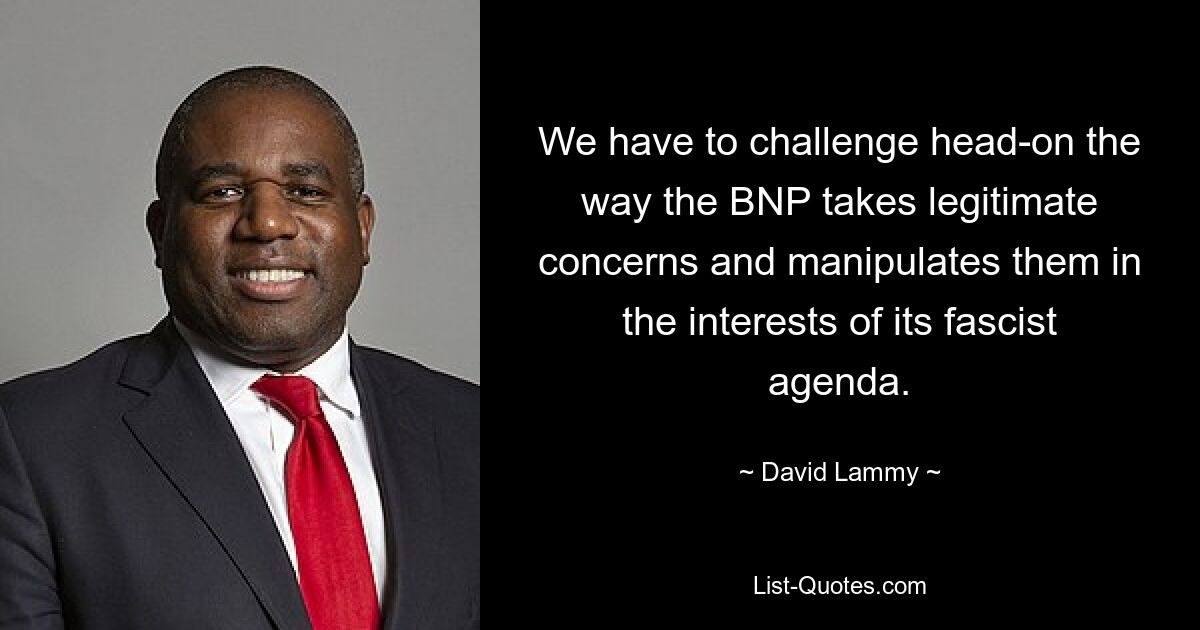 We have to challenge head-on the way the BNP takes legitimate concerns and manipulates them in the interests of its fascist agenda. — © David Lammy