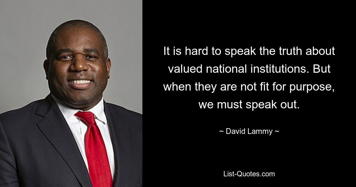 It is hard to speak the truth about valued national institutions. But when they are not fit for purpose, we must speak out. — © David Lammy