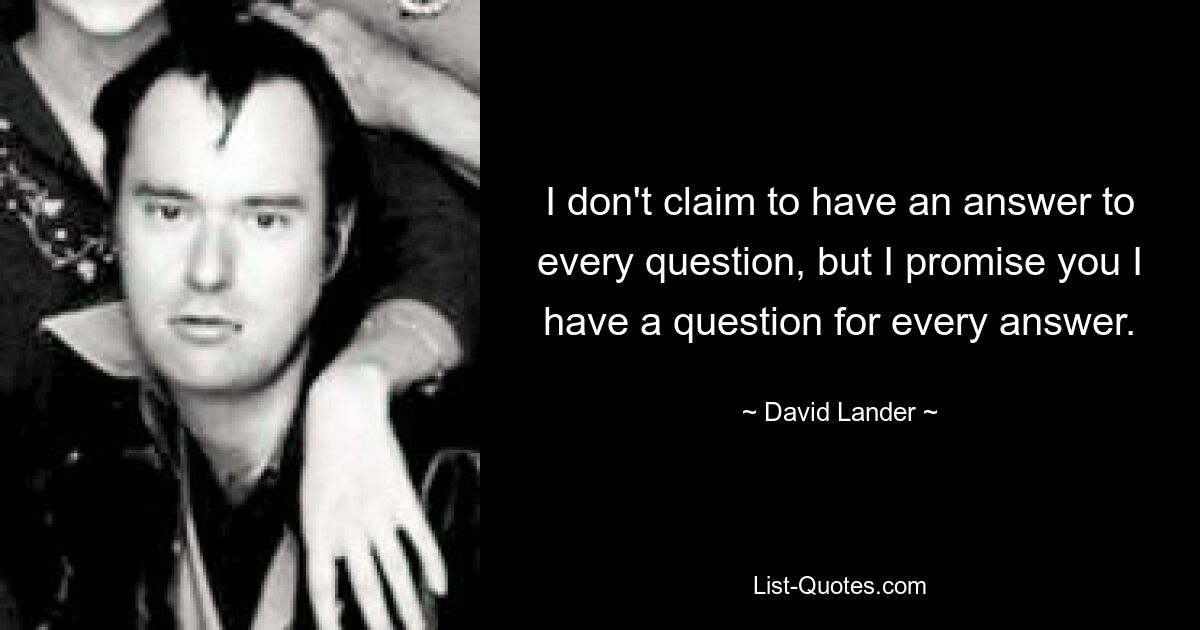 I don't claim to have an answer to every question, but I promise you I have a question for every answer. — © David Lander