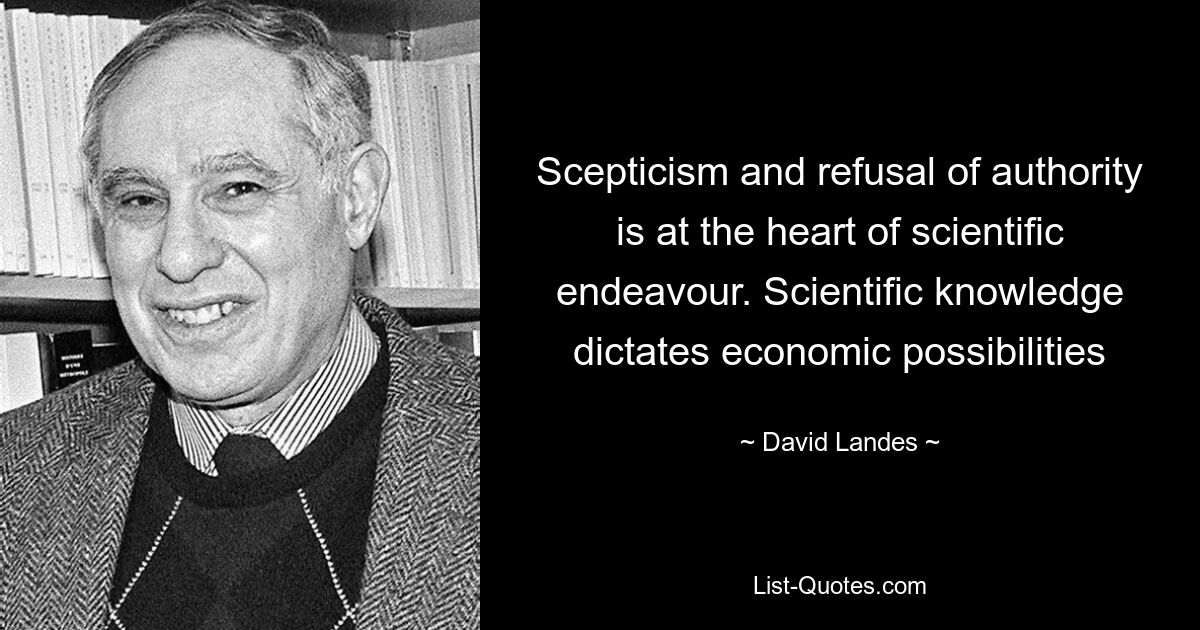 Scepticism and refusal of authority is at the heart of scientific endeavour. Scientific knowledge dictates economic possibilities — © David Landes