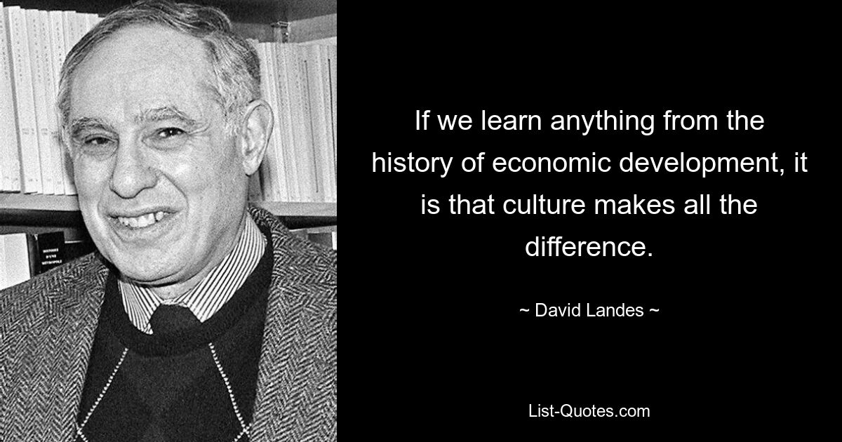 If we learn anything from the history of economic development, it is that culture makes all the difference. — © David Landes