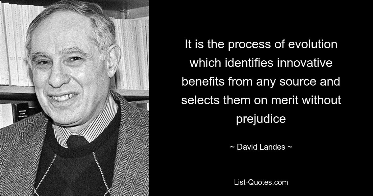 It is the process of evolution which identifies innovative benefits from any source and selects them on merit without prejudice — © David Landes