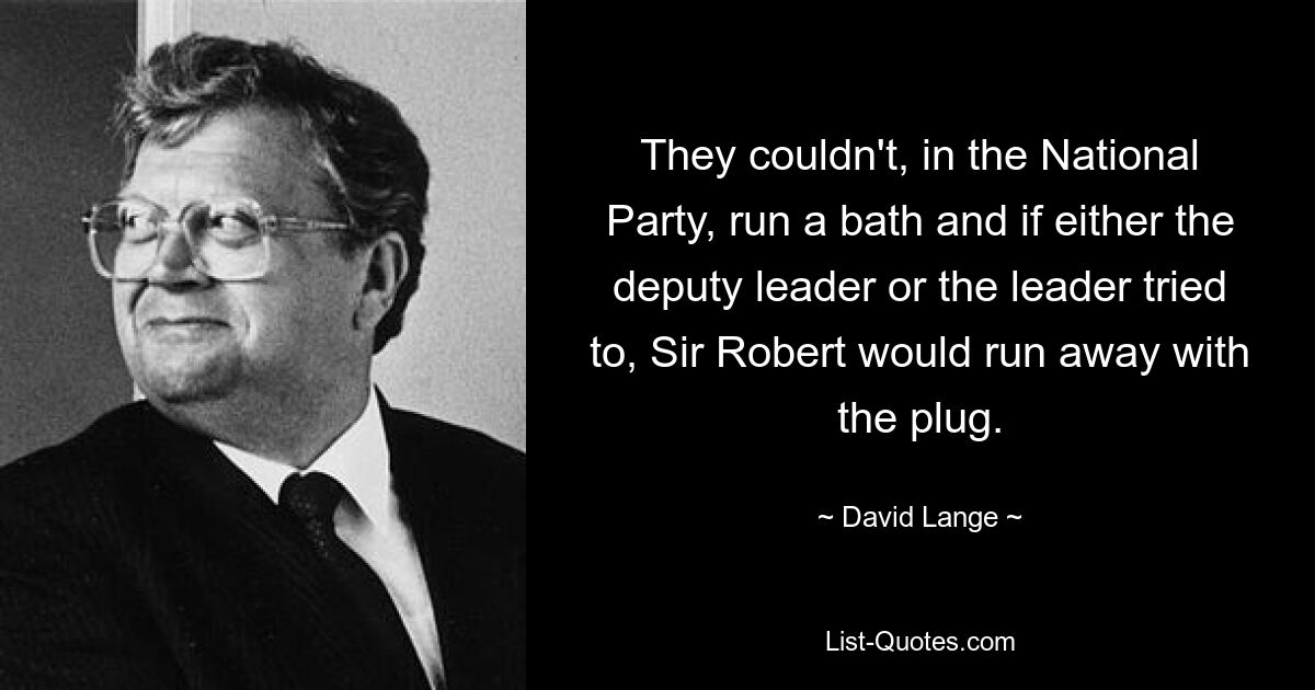 They couldn't, in the National Party, run a bath and if either the deputy leader or the leader tried to, Sir Robert would run away with the plug. — © David Lange