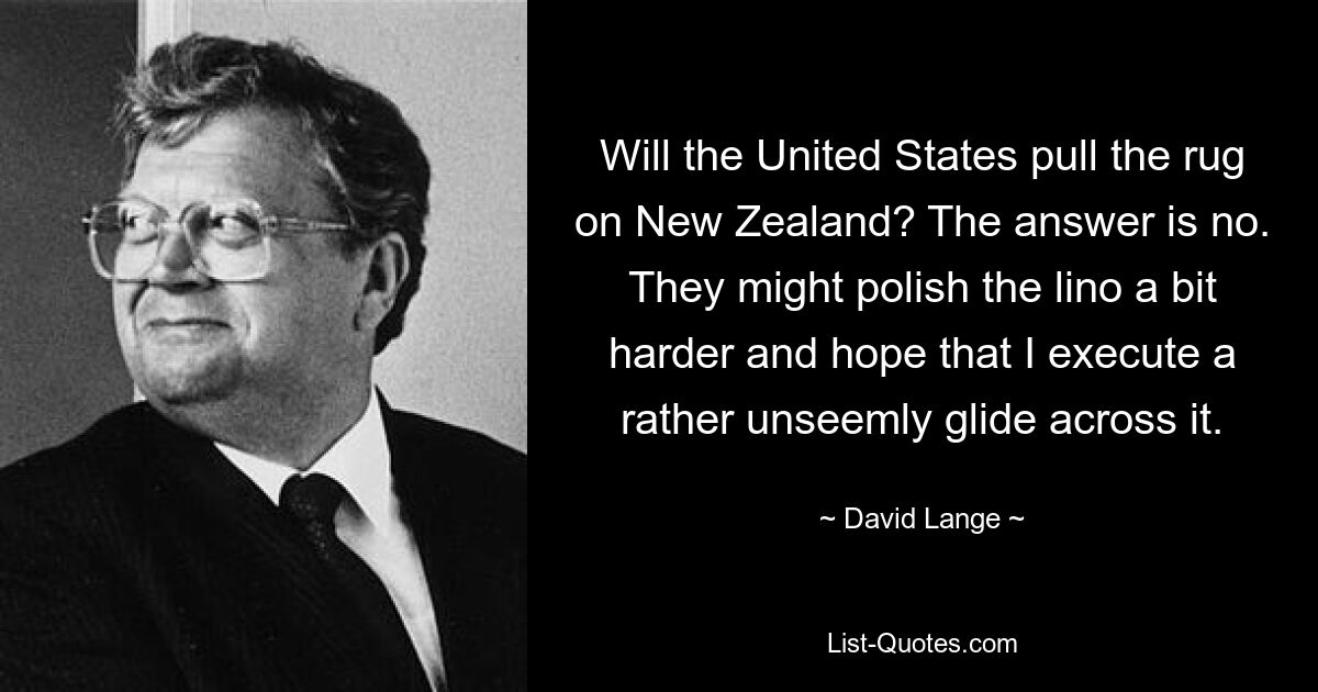 Will the United States pull the rug on New Zealand? The answer is no. They might polish the lino a bit harder and hope that I execute a rather unseemly glide across it. — © David Lange