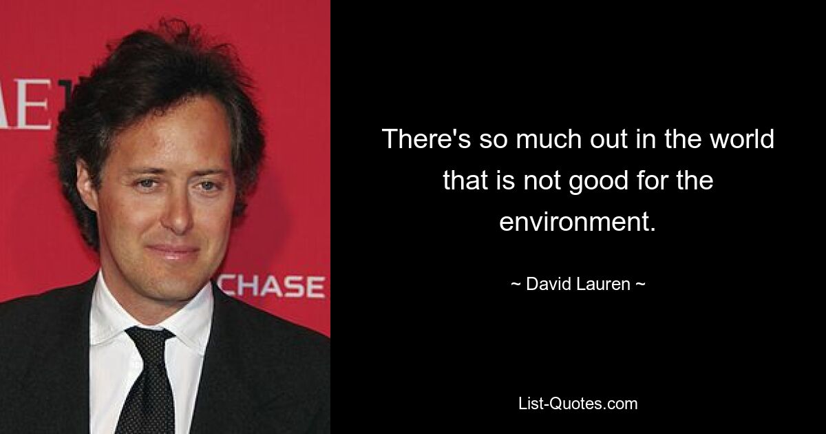 There's so much out in the world that is not good for the environment. — © David Lauren