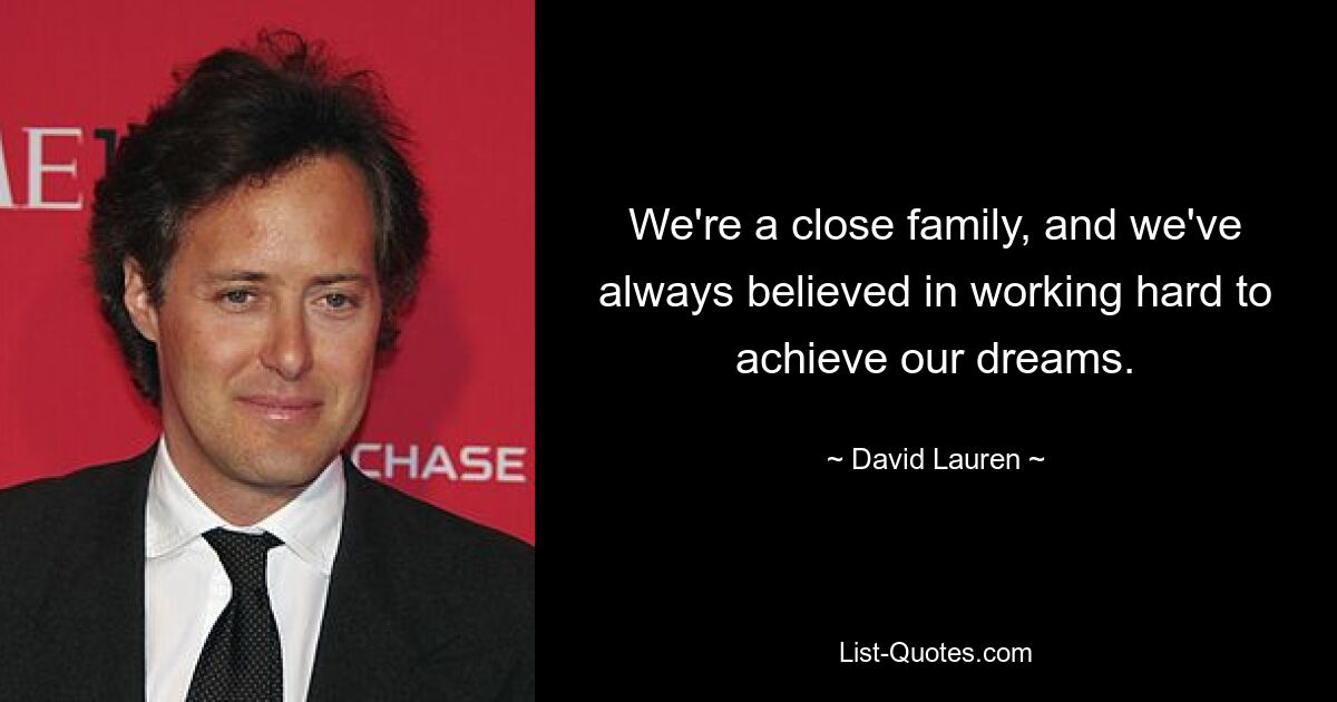 We're a close family, and we've always believed in working hard to achieve our dreams. — © David Lauren