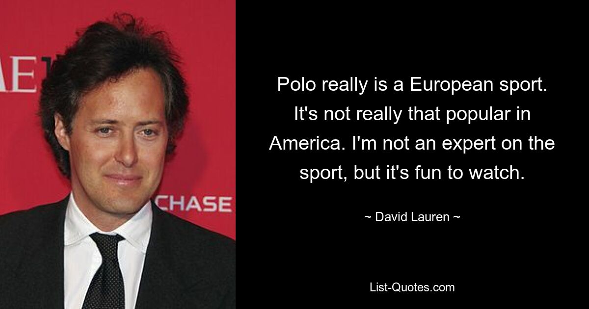 Polo really is a European sport. It's not really that popular in America. I'm not an expert on the sport, but it's fun to watch. — © David Lauren