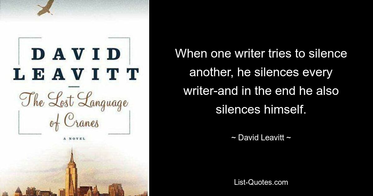 When one writer tries to silence another, he silences every writer-and in the end he also silences himself. — © David Leavitt