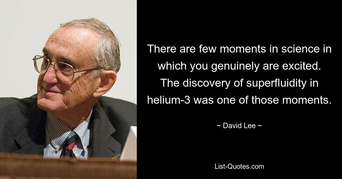 There are few moments in science in which you genuinely are excited. The discovery of superfluidity in helium-3 was one of those moments. — © David Lee