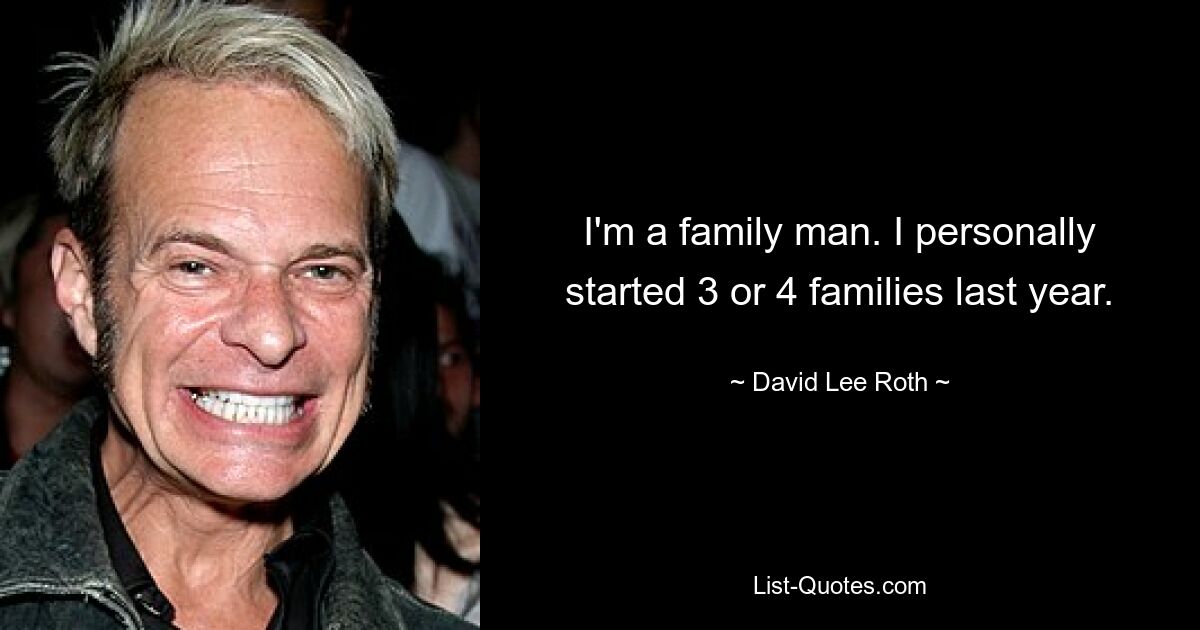 I'm a family man. I personally started 3 or 4 families last year. — © David Lee Roth