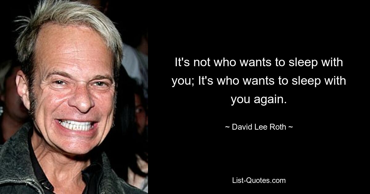 It's not who wants to sleep with you; It's who wants to sleep with you again. — © David Lee Roth