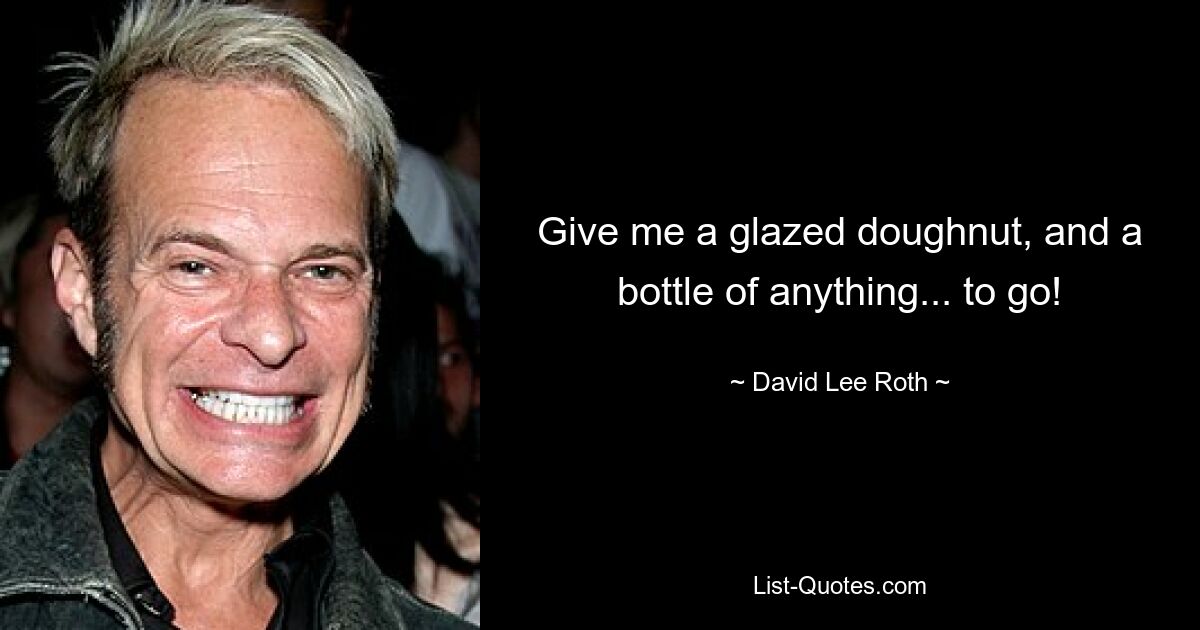 Give me a glazed doughnut, and a bottle of anything... to go! — © David Lee Roth