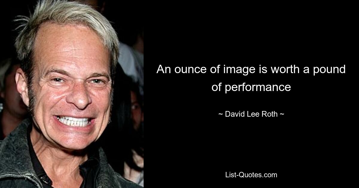 An ounce of image is worth a pound of performance — © David Lee Roth