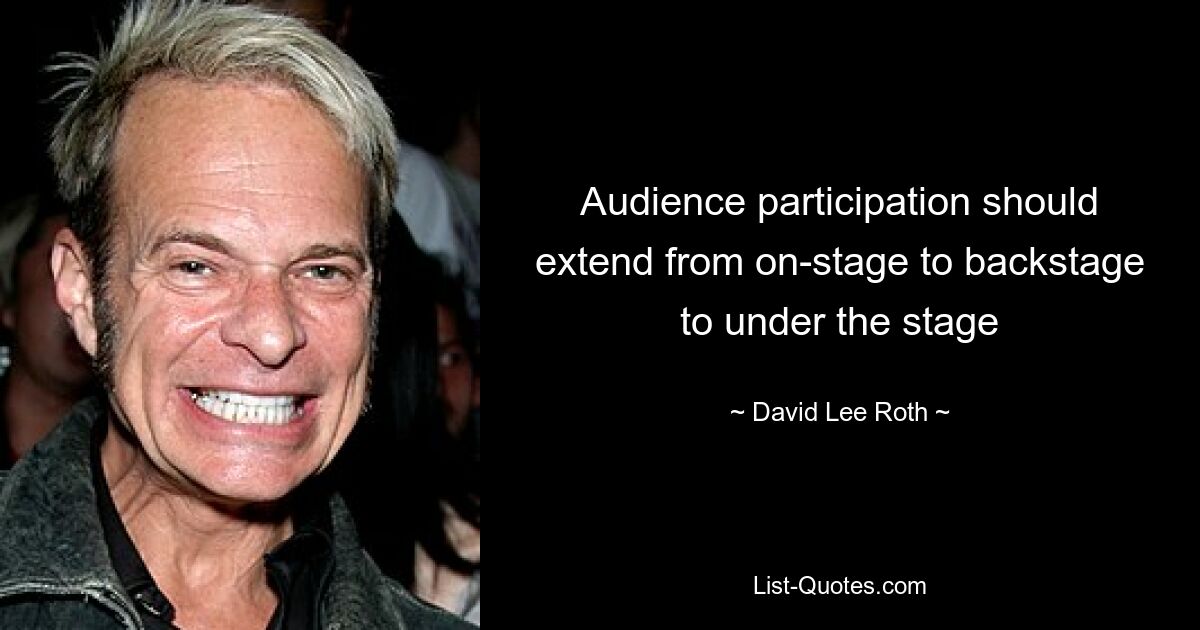 Audience participation should extend from on-stage to backstage to under the stage — © David Lee Roth